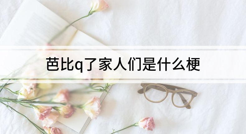 网络流行语“芭比q了”是什么意思？