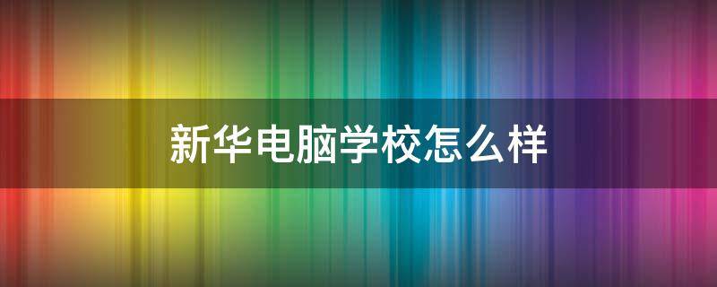 新华电脑学校怎么样