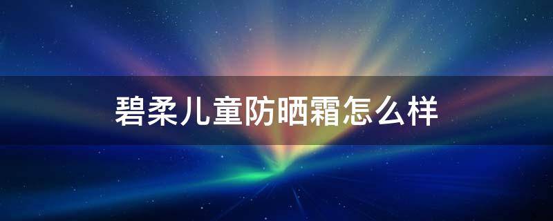 碧柔儿童防晒霜怎么样