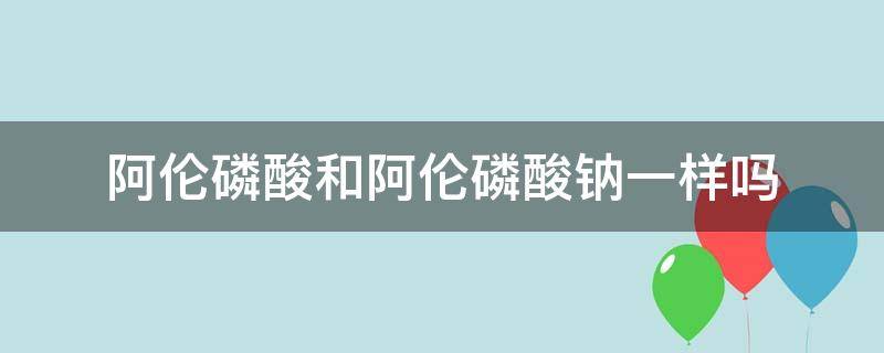 阿伦磷酸和阿伦磷酸钠一样吗