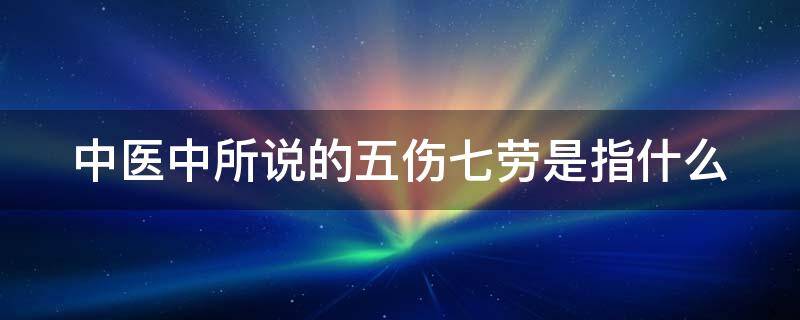 中医中所说的五伤七劳是指什么