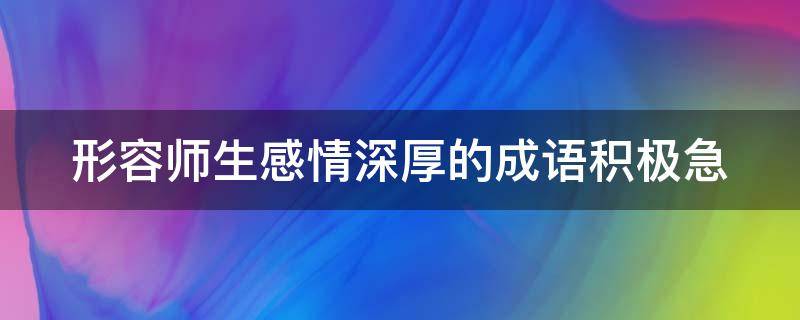 形容师生感情深厚的成语积极急