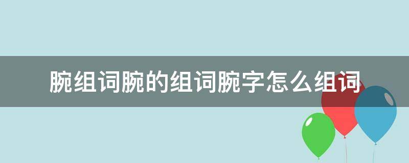 腕组词腕的组词腕字怎么组词