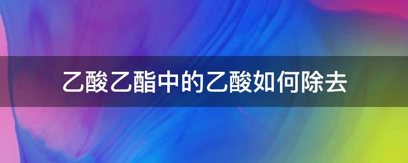 乙酸乙酯中的乙酸如何除去