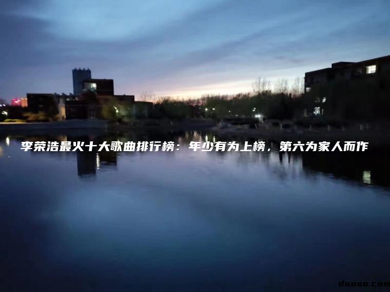 李荣浩最火十大歌曲排行榜：年少有为上榜，第六为家人而作