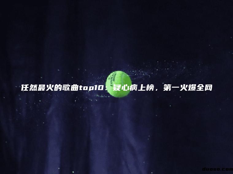 任然最火的歌曲top10：疑心病上榜，第一火爆全网