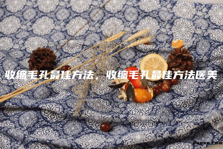 收缩毛孔最佳方法，收缩毛孔最佳方法医美