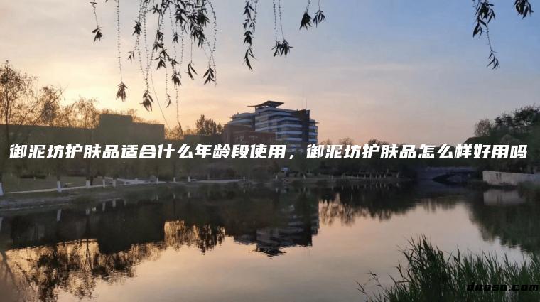 御泥坊护肤品适合什么年龄段使用，御泥坊护肤品怎么样好用吗