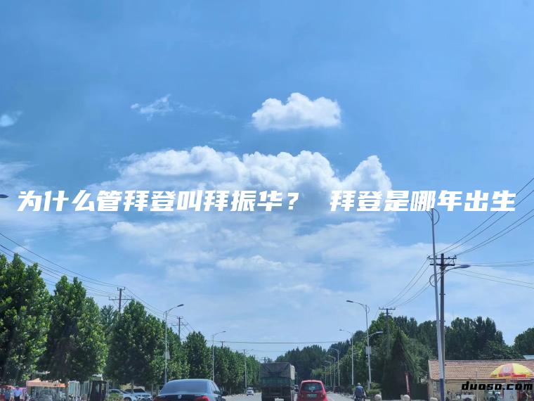 为什么管拜登叫拜振华？ 拜登是哪年出生