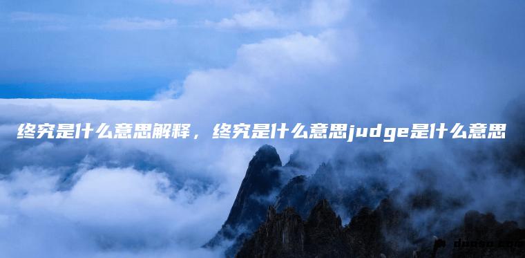 终究是什么意思解释，终究是什么意思judge是什么意思