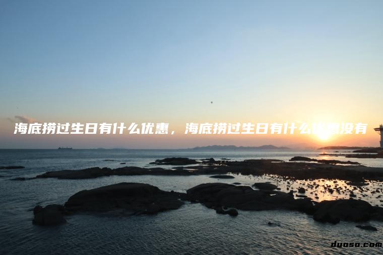 海底捞过生日有什么优惠，海底捞过生日有什么优惠没有