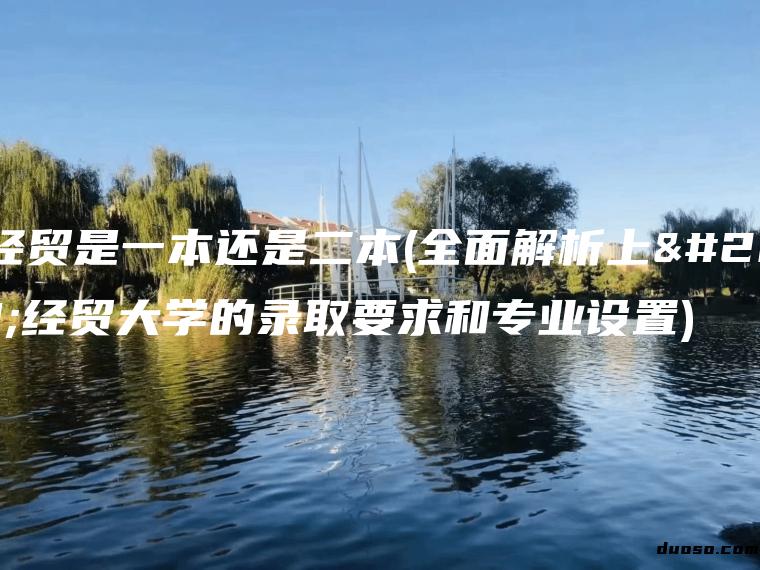 上经贸是一本还是二本(全面解析上海经贸大学的录取要求和专业设置)